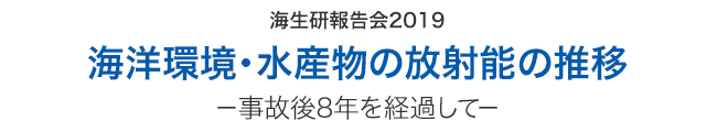 公益財団法人海洋生物環境研究所　報告会 海洋環境・水産物の放射能の推移－事故後8年を経過して－