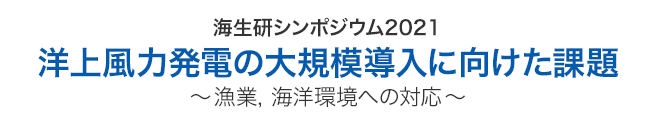 海生研シンポジウム2021洋上風力発電の大規模導入に向けた課題〜漁業，海洋環境への対応〜