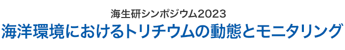 海生研シンポジウム2023「海洋環境におけるトリチウムの動態とモニタリング」