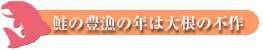 鮭の豊漁の年は大根の不作