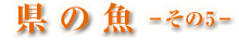 県の魚-その5-