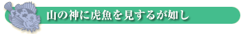 山の神に虎魚を見するが如し